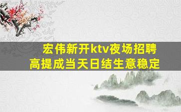 宏伟新开ktv夜场招聘高提成当天日结生意稳定