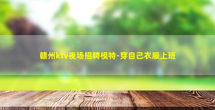 赣州ktv夜场招聘模特-穿自己衣服上班